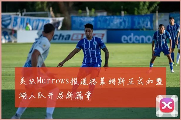 美记Murrows报道格莱姆斯正式加盟湖人队开启新篇章