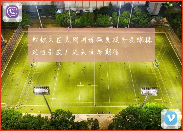 郑钦文在美网训练强度提升发球稳定性引发广泛关注与期待