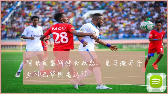 阿尔瓦雷斯转会动态：皇马概率升至30巴萨则高达50