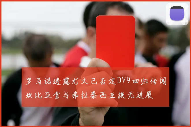 罗马诺透露尤文已否定DV9回归传闻坎比亚索与弗拉泰西互换无进展