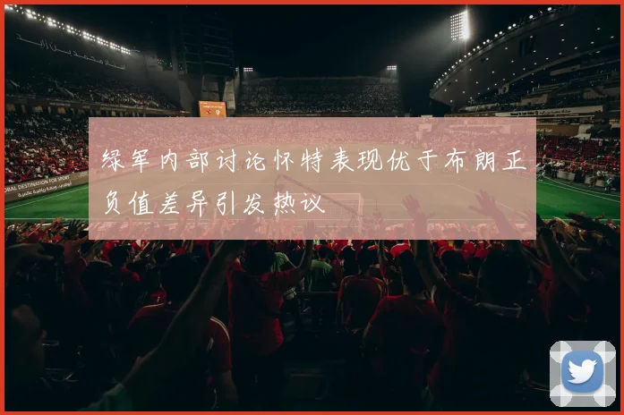 绿军内部讨论怀特表现优于布朗正负值差异引发热议
