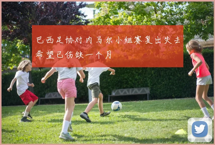 巴西足协对内马尔小组赛复出失去希望已伤缺一个月