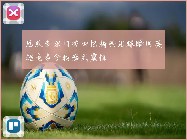 厄瓜多尔门将回忆梅西进球瞬间英超竞争令我感到震惊