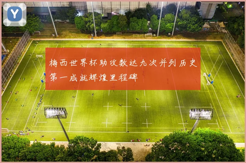 梅西世界杯助攻数达九次并列历史第一成就辉煌里程碑