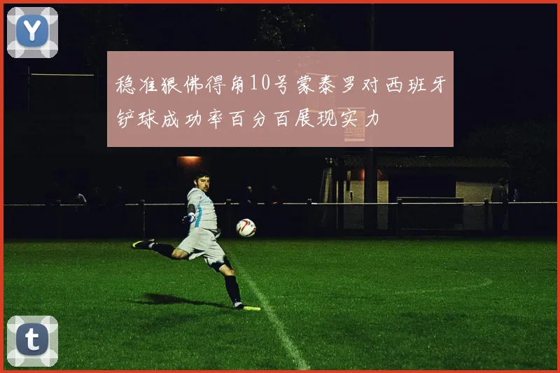 稳准狠佛得角10号蒙泰罗对西班牙铲球成功率百分百展现实力