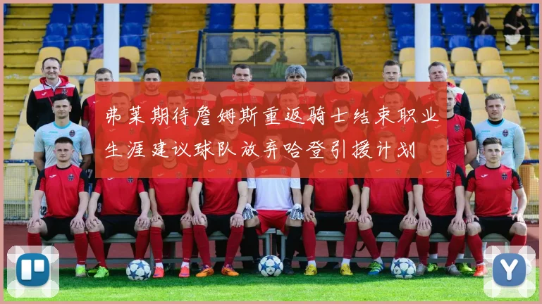 弗莱期待詹姆斯重返骑士结束职业生涯建议球队放弃哈登引援计划