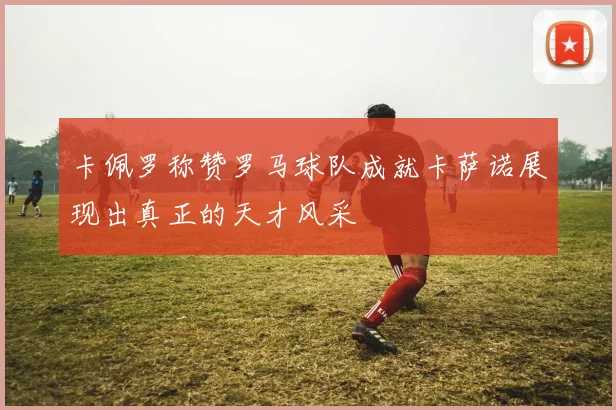 卡佩罗称赞罗马球队成就卡萨诺展现出真正的天才风采