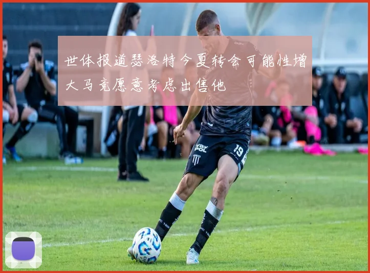 世体报道瑟洛特今夏转会可能性增大马竞愿意考虑出售他