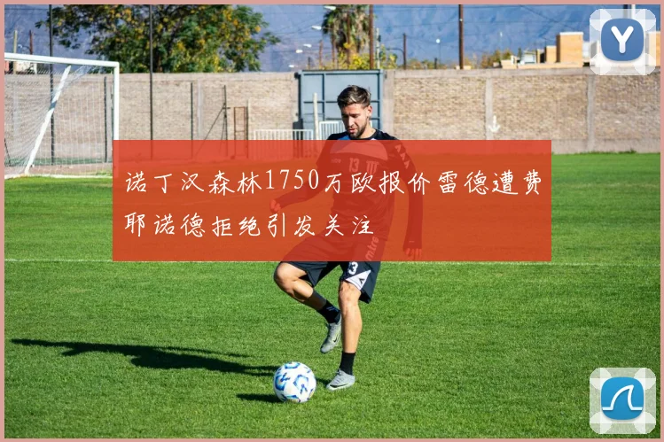 诺丁汉森林1750万欧报价雷德遭费耶诺德拒绝引发关注