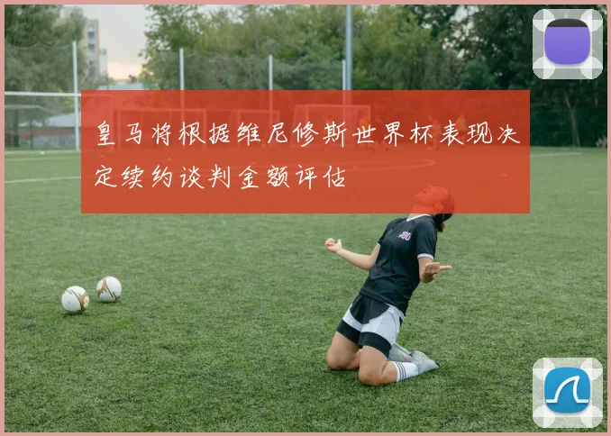 皇马将根据维尼修斯世界杯表现决定续约谈判金额评估
