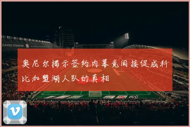 奥尼尔揭示签约内幕竟间接促成科比加盟湖人队的真相