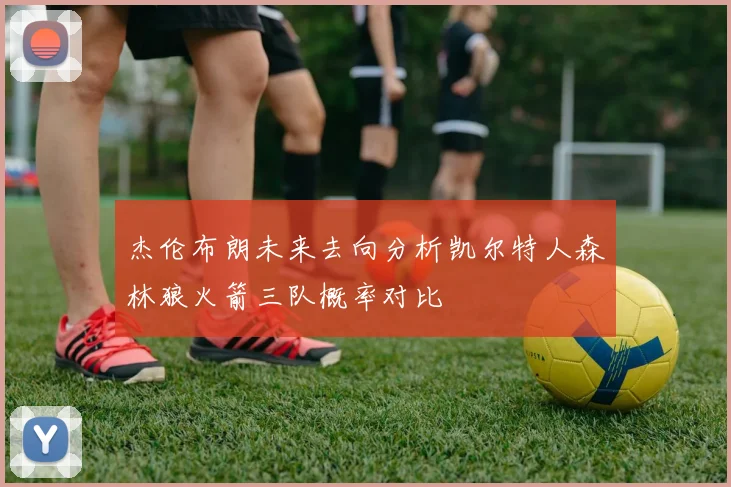 杰伦布朗未来去向分析凯尔特人森林狼火箭三队概率对比