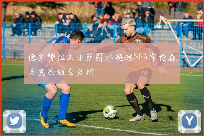 德罗赞拉文小萨薪水超越SGA布伦森马克西组合分析