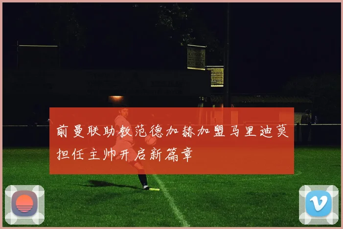 前曼联助教范德加赫加盟马里迪莫担任主帅开启新篇章