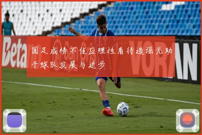 国足成绩不佳应理性看待造谣无助于球队发展与进步