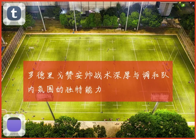 罗德里戈赞安帅战术深厚与调和队内氛围的独特能力