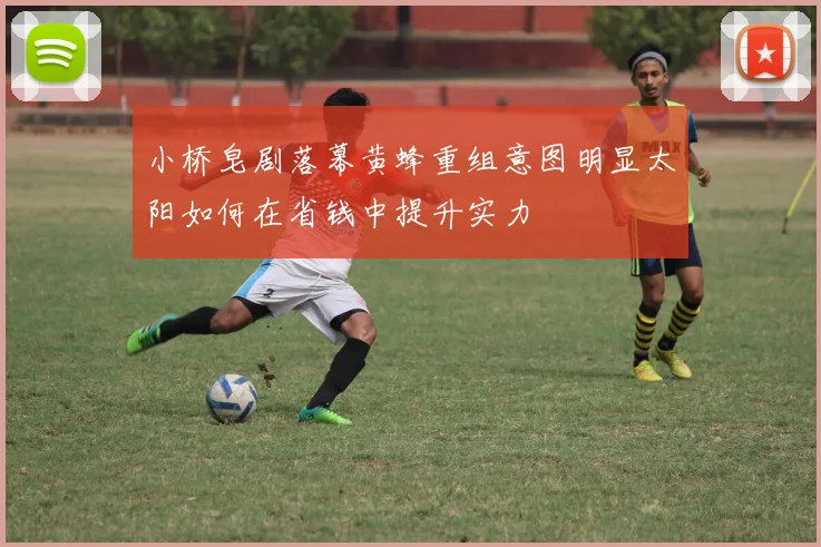 小桥皂剧落幕黄蜂重组意图明显太阳如何在省钱中提升实力