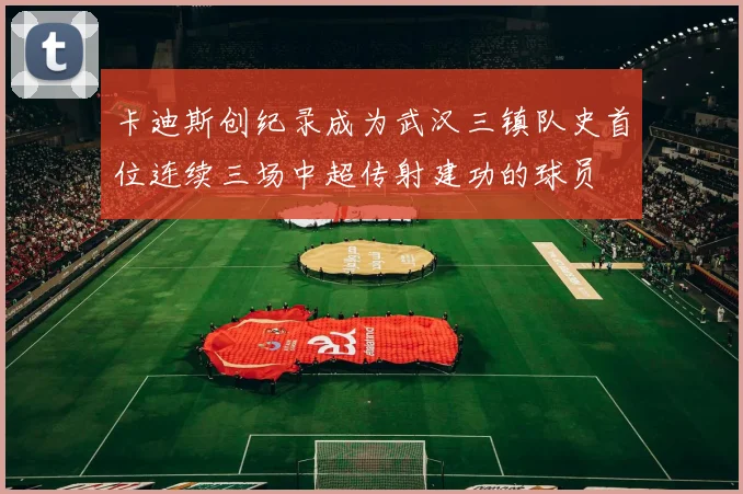 卡迪斯创纪录成为武汉三镇队史首位连续三场中超传射建功的球员